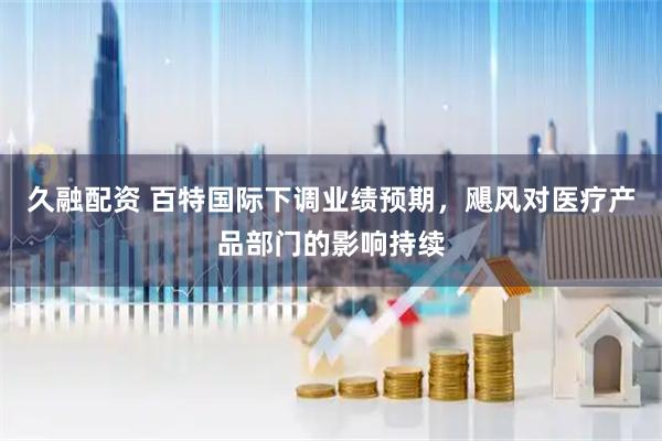 久融配资 百特国际下调业绩预期，飓风对医疗产品部门的影响持续