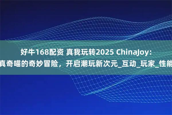 好牛168配资 真我玩转2025 ChinaJoy：真奇喵的奇妙冒险，开启潮玩新次元_互动_玩家_性能