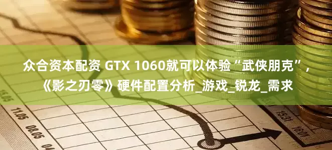 众合资本配资 GTX 1060就可以体验“武侠朋克”，《影之刃零》硬件配置分析_游戏_锐龙_需求