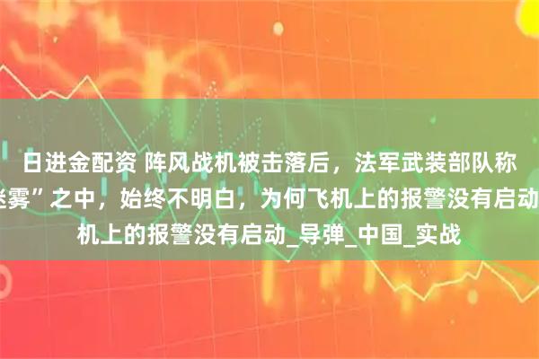 日进金配资 阵风战机被击落后，法军武装部队称我们处于“战争迷雾”之中，始终不明白，为何飞机上的报警没有启动_导弹_中国_实战