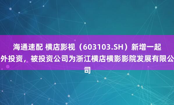 海通速配 横店影视（603103.SH）新增一起对外投资，被投资公司为浙江横店横影影院发展有限公司