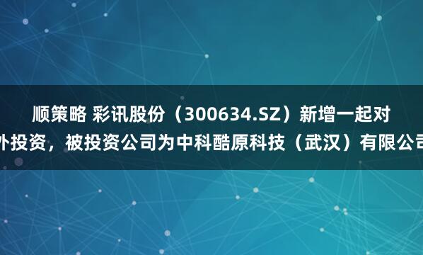 顺策略 彩讯股份（300634.SZ）新增一起对外投资，被投资公司为中科酷原科技（武汉）有限公司