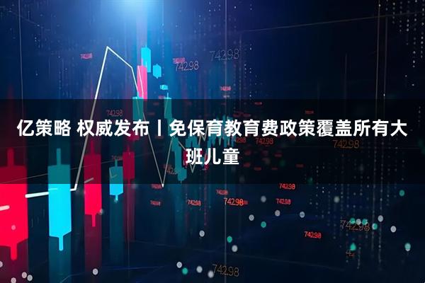 亿策略 权威发布丨免保育教育费政策覆盖所有大班儿童