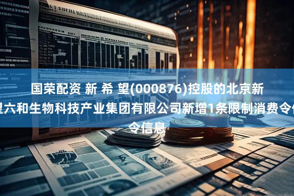 国荣配资 新 希 望(000876)控股的北京新希望六和生物科技产业集团有限公司新增1条限制消费令信息