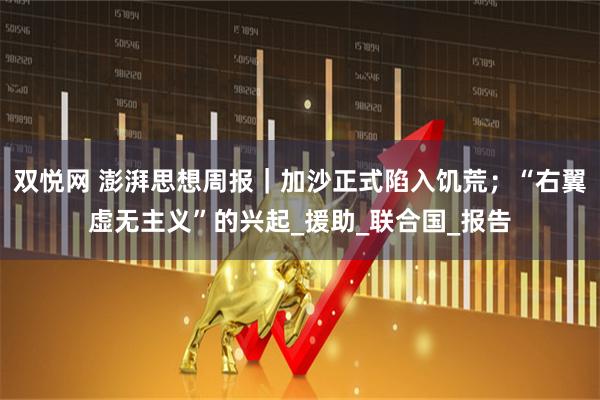 双悦网 澎湃思想周报｜加沙正式陷入饥荒；“右翼虚无主义”的兴起_援助_联合国_报告