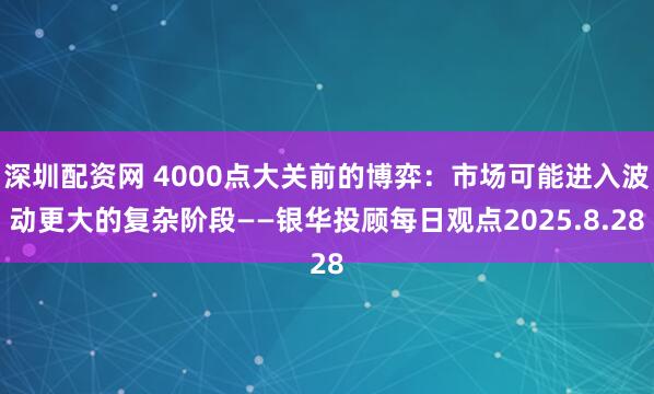 深圳配资网 4000点大关前的博弈：市场可能进入波动更大的复杂阶段——银华投顾每日观点2025.8.28