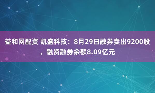 益和网配资 凯盛科技：8月29日融券卖出9200股，融资融券余额8.09亿元