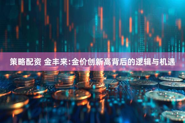 策略配资 金丰来:金价创新高背后的逻辑与机遇
