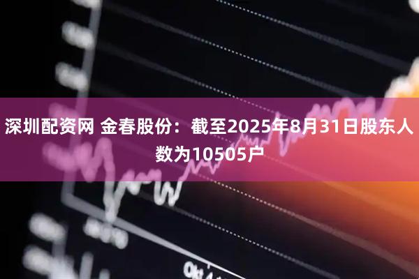 深圳配资网 金春股份：截至2025年8月31日股东人数为10505户