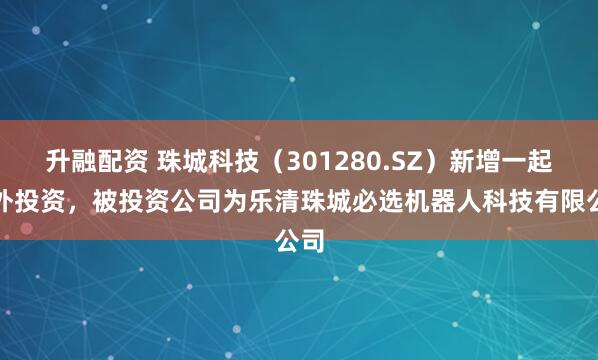 升融配资 珠城科技（301280.SZ）新增一起对外投资，被投资公司为乐清珠城必选机器人科技有限公司
