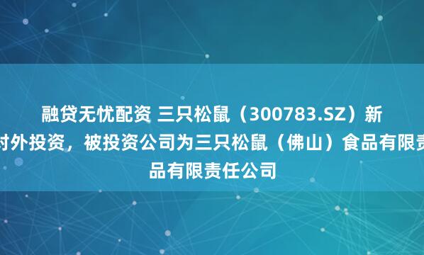 融贷无忧配资 三只松鼠（300783.SZ）新增一起对外投资，被投资公司为三只松鼠（佛山）食品有限责任公司