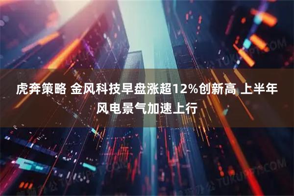 虎奔策略 金风科技早盘涨超12%创新高 上半年风电景气加速上行