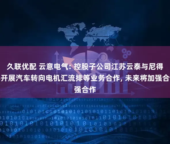 久联优配 云意电气: 控股子公司江苏云泰与尼得科开展汽车转向电机汇流排等业务合作, 未来将加强合作
