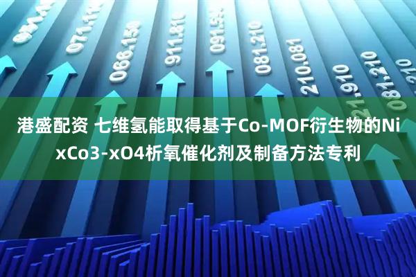 港盛配资 七维氢能取得基于Co-MOF衍生物的NixCo3-xO4析氧催化剂及制备方法专利