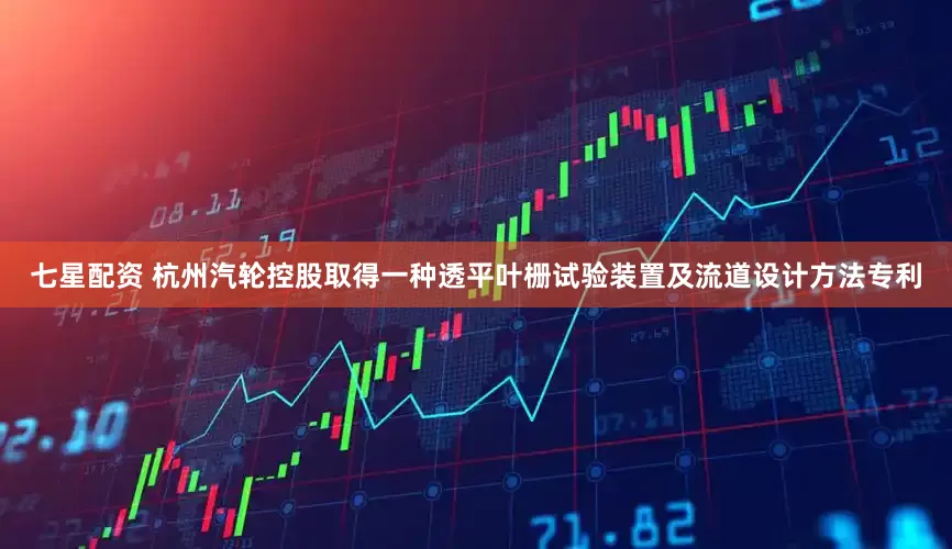七星配资 杭州汽轮控股取得一种透平叶栅试验装置及流道设计方法专利