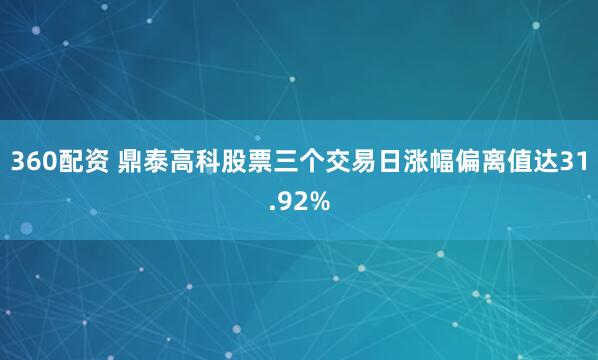 360配资 鼎泰高科股票三个交易日涨幅偏离值达31.92%