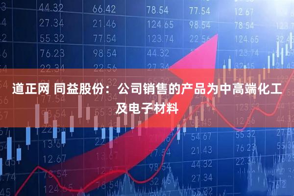 道正网 同益股份：公司销售的产品为中高端化工及电子材料