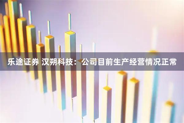 乐途证券 汉朔科技：公司目前生产经营情况正常
