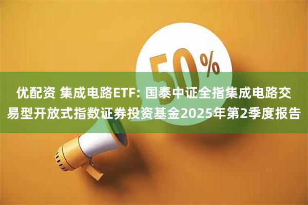 优配资 集成电路ETF: 国泰中证全指集成电路交易型开放式指数证券投资基金2025年第2季度报告
