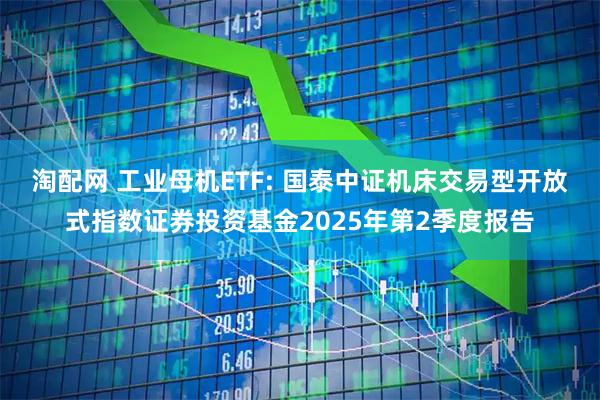 淘配网 工业母机ETF: 国泰中证机床交易型开放式指数证券投资基金2025年第2季度报告