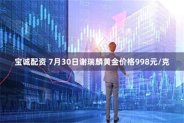 宝诚配资 7月30日谢瑞麟黄金价格998元/克