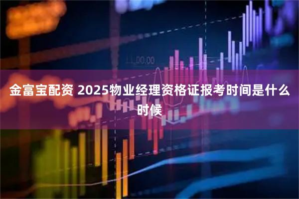 金富宝配资 2025物业经理资格证报考时间是什么时候