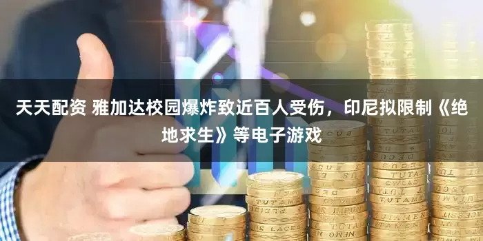 天天配资 雅加达校园爆炸致近百人受伤，印尼拟限制《绝地求生》等电子游戏