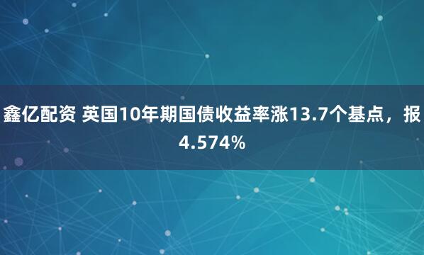鑫亿配资 英国10年期国债收益率涨13.7个基点，报4.574%