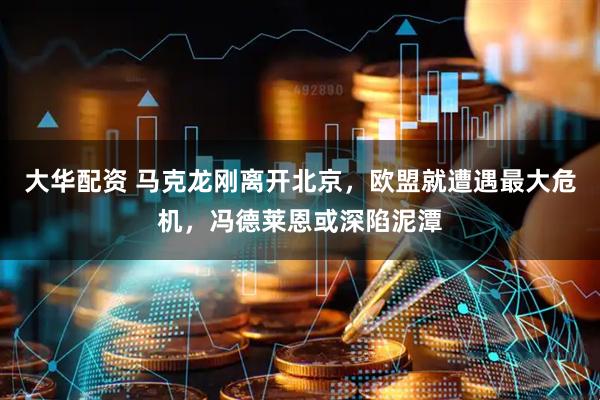 大华配资 马克龙刚离开北京，欧盟就遭遇最大危机，冯德莱恩或深陷泥潭