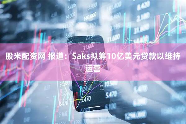股米配资网 报道：Saks拟筹10亿美元贷款以维持运营