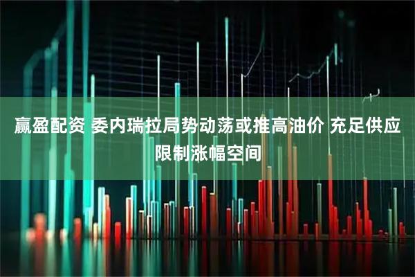 赢盈配资 委内瑞拉局势动荡或推高油价 充足供应限制涨幅空间