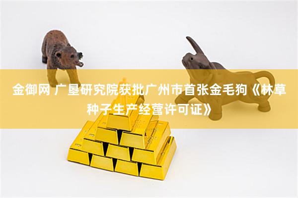 金御网 广垦研究院获批广州市首张金毛狗《林草种子生产经营许可证》