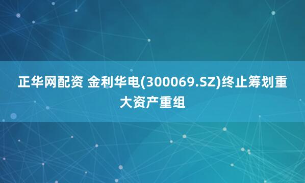 正华网配资 金利华电(300069.SZ)终止筹划重大资产重组