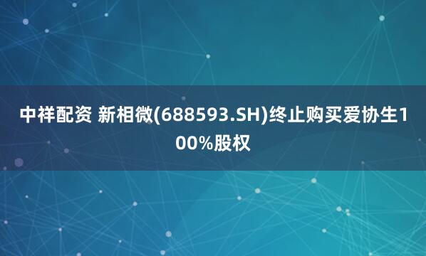 中祥配资 新相微(688593.SH)终止购买爱协生100%股权