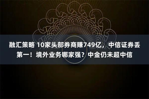 融汇策略 10家头部券商赚749亿，中信证券丢第一！境外业务哪家强？中金仍未超中信
