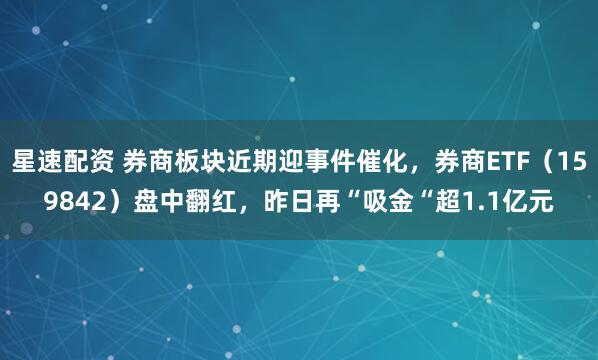星速配资 券商板块近期迎事件催化，券商ETF（159842）盘中翻红，昨日再“吸金“超1.1亿元