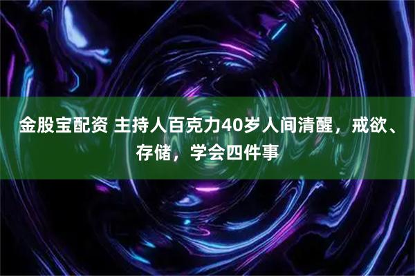 金股宝配资 主持人百克力40岁人间清醒，戒欲、存储，学会四件事