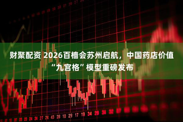 财聚配资 2026百樯会苏州启航，中国药店价值“九宫格”模型重磅发布