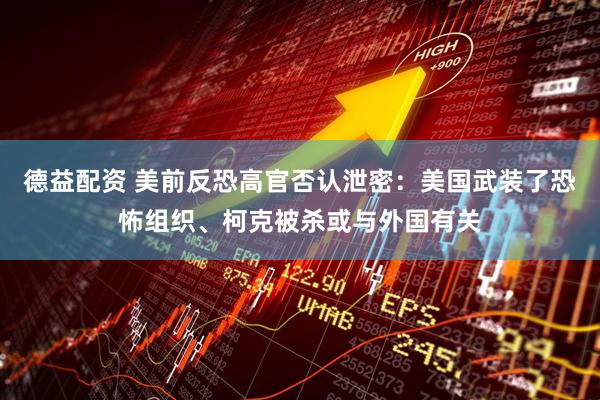 德益配资 美前反恐高官否认泄密：美国武装了恐怖组织、柯克被杀或与外国有关